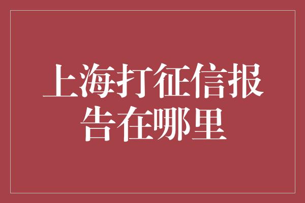 上海打征信报告在哪里