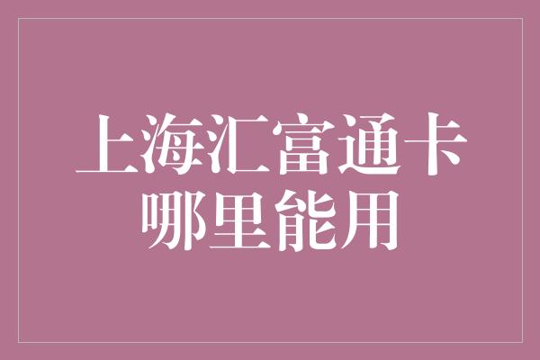 上海汇富通卡哪里能用