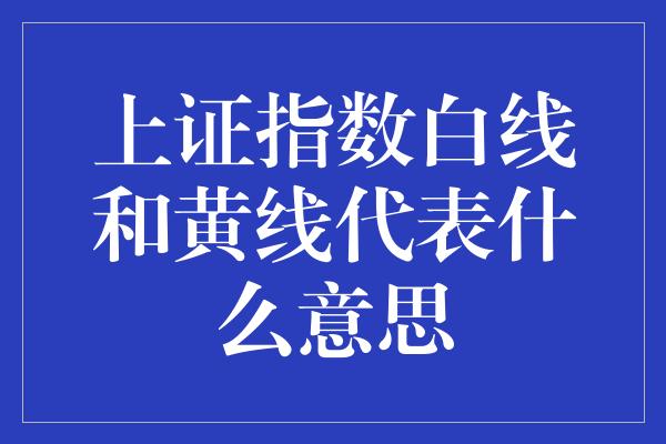 上证指数白线和黄线代表什么意思