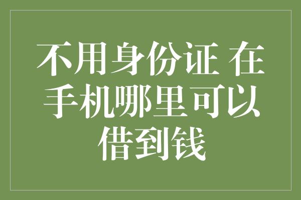 不用身份证 在手机哪里可以借到钱