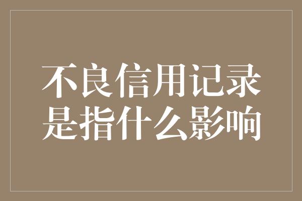 不良信用记录是指什么影响