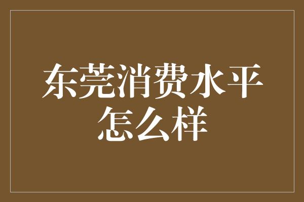 东莞消费水平怎么样