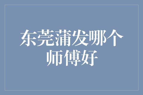 东莞蒲发哪个师傅好