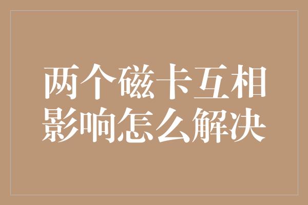 两个磁卡互相影响怎么解决