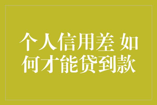 个人信用差 如何才能贷到款