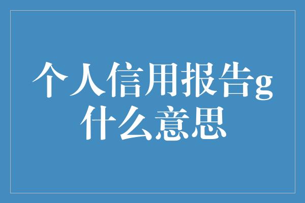 个人信用报告g什么意思