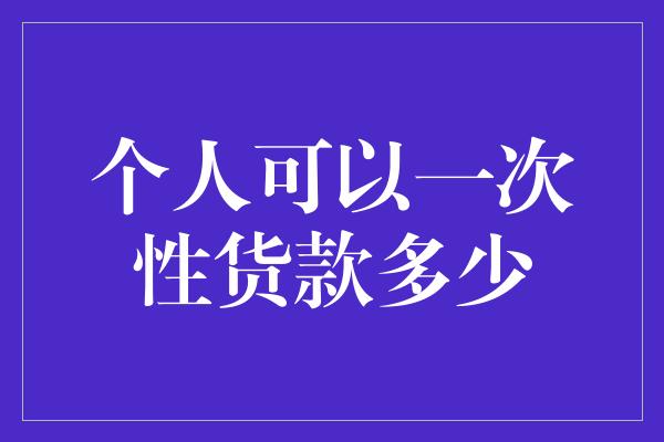 个人可以一次性货款多少