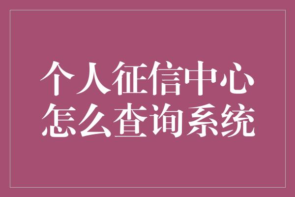 个人征信中心怎么查询系统