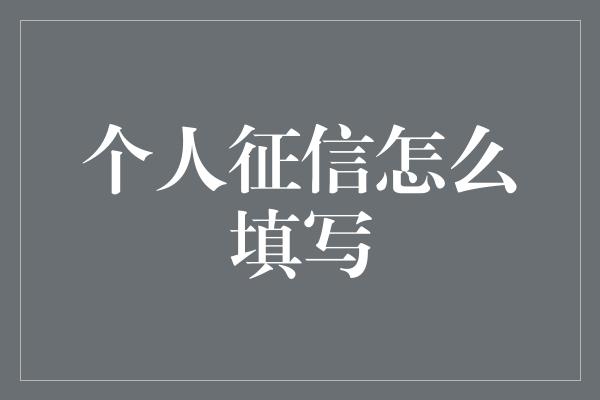 个人征信怎么填写