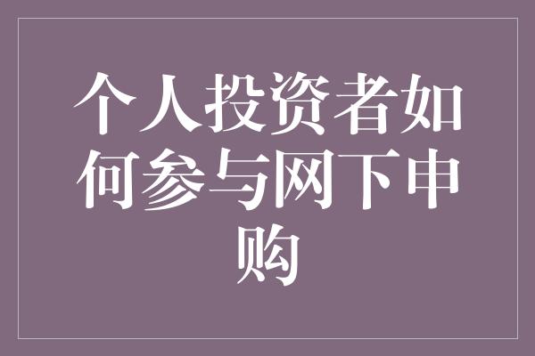 个人投资者如何参与网下申购