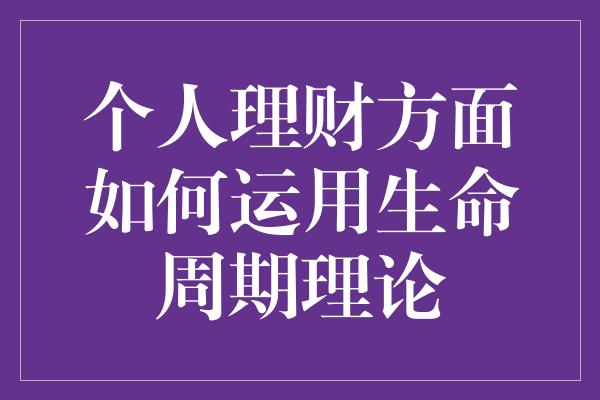 个人理财方面如何运用生命周期理论