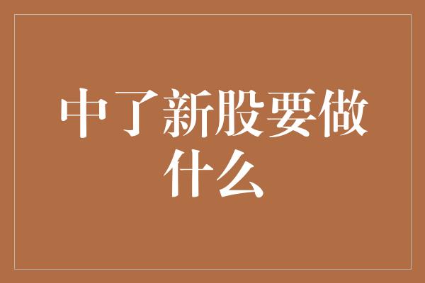 中了新股要做什么