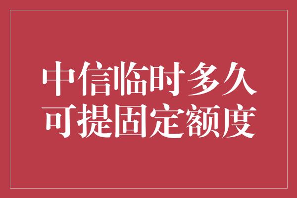 中信临时多久可提固定额度