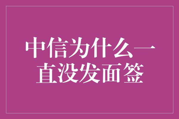 中信为什么一直没发面签