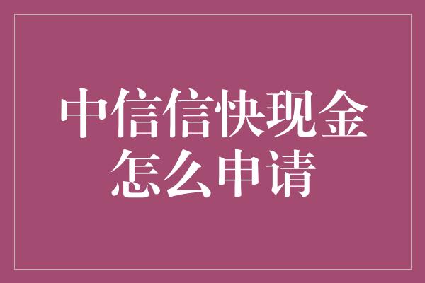 中信信快现金怎么申请