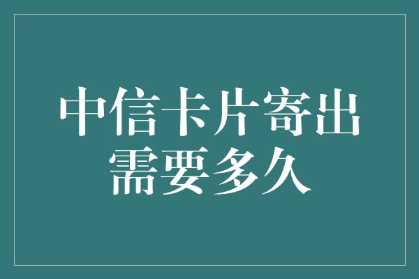 中信卡片寄出需要多久