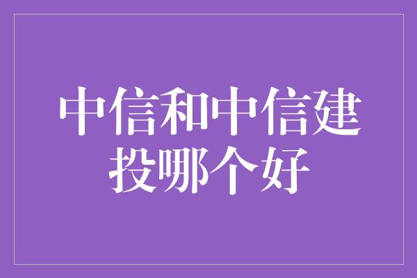 中信和中信建投哪个好