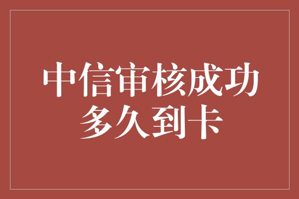 中信审核成功多久到卡