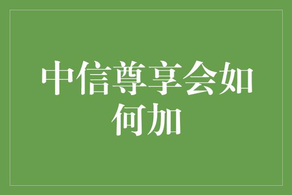 中信尊享会如何加