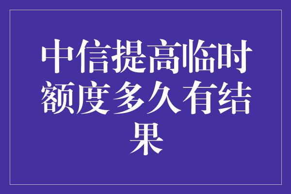 中信提高临时额度多久有结果