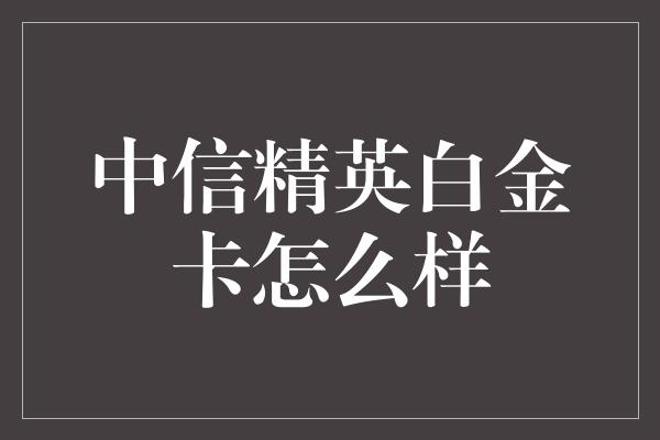 中信精英白金卡怎么样