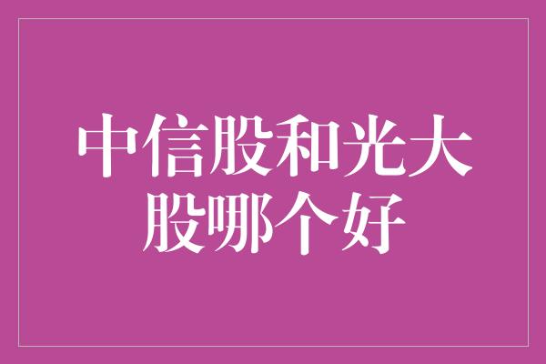 中信股和光大股哪个好