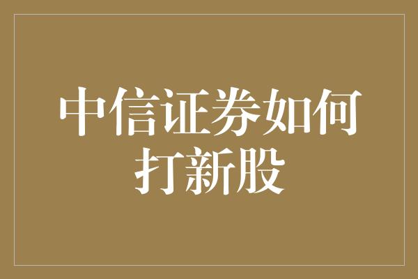 中信证券如何打新股