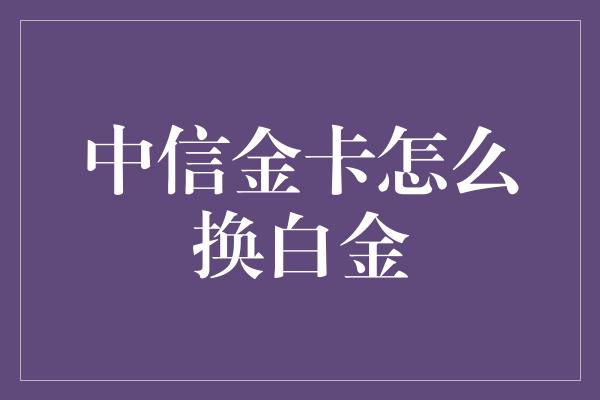 中信金卡怎么换白金