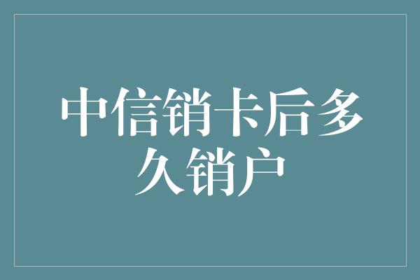 中信销卡后多久销户