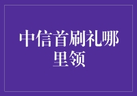 中信首刷礼在哪里领取：探索专属优惠，打造丰厚奖励