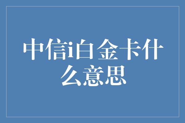 中信i白金卡什么意思