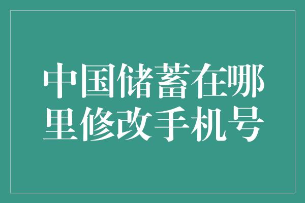 中国储蓄在哪里修改手机号