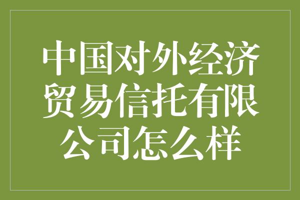 中国对外经济贸易信托有限公司怎么样