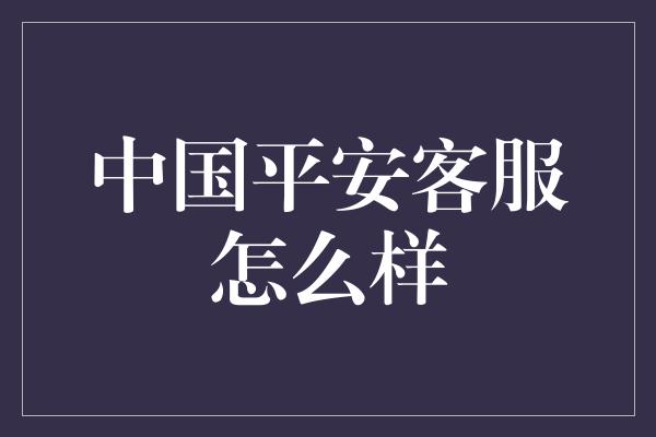 中国平安客服怎么样