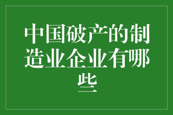 中国破产的制造业企业有哪些