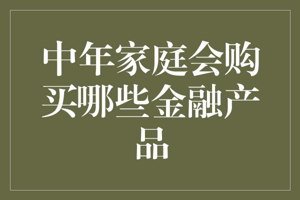 中年家庭会购买哪些金融产品