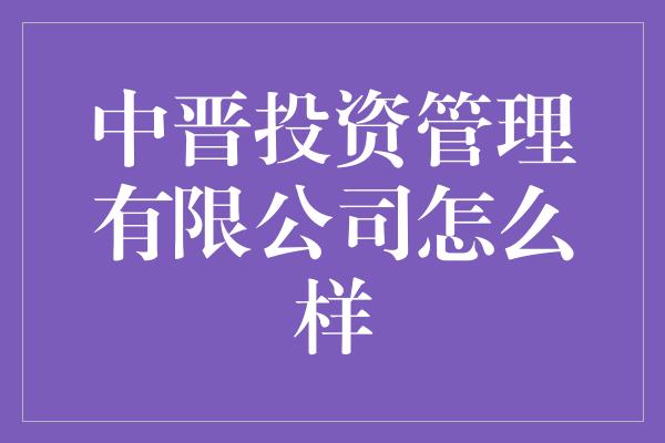 中晋投资管理有限公司怎么样