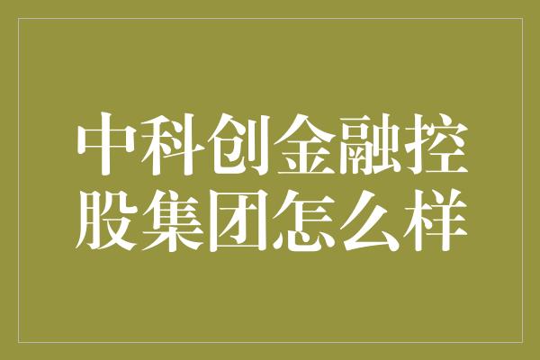 中科创金融控股集团怎么样