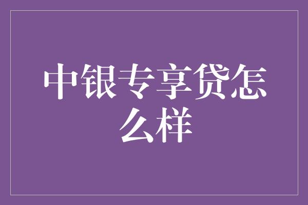 中银专享贷怎么样