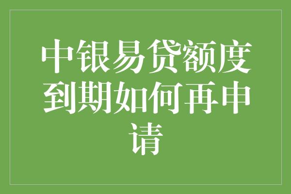 中银易贷额度到期如何再申请