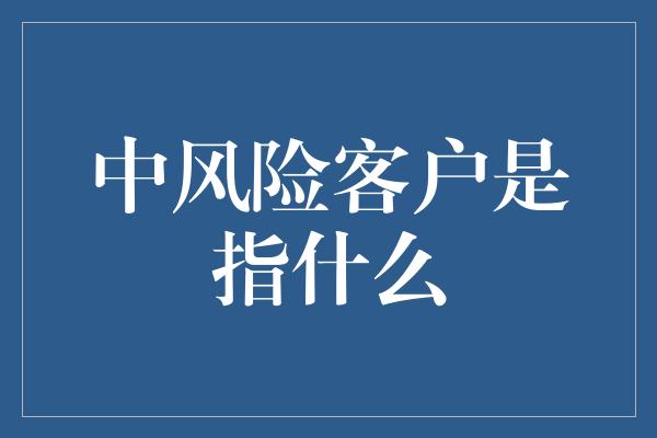 中风险客户是指什么