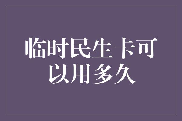 临时民生卡可以用多久