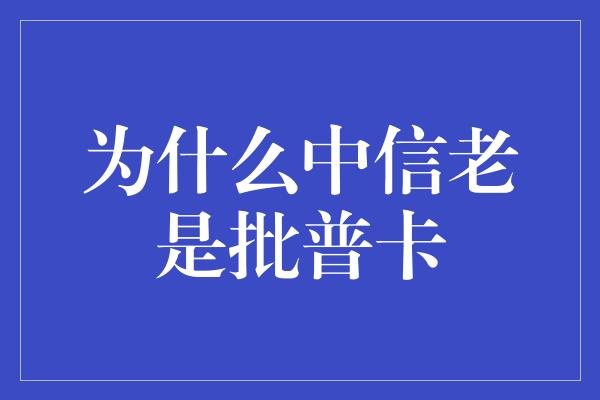 为什么中信老是批普卡