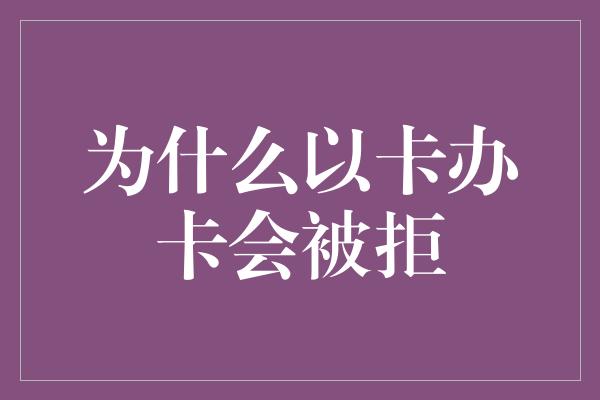 为什么以卡办卡会被拒