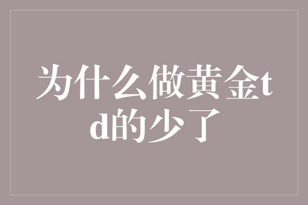 为什么做黄金td的少了