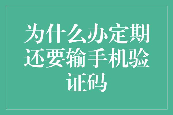 为什么办定期还要输手机验证码