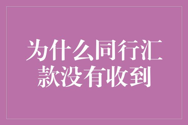 为什么同行汇款没有收到