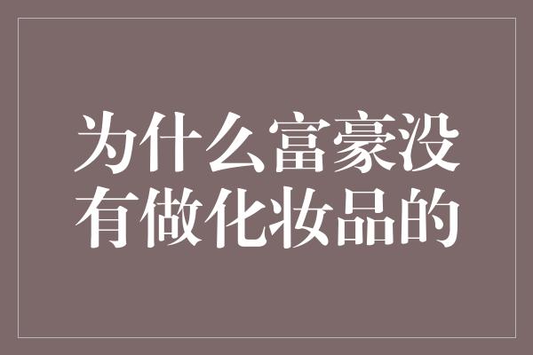 为什么富豪没有做化妆品的