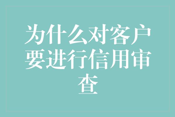 为什么对客户要进行信用审查