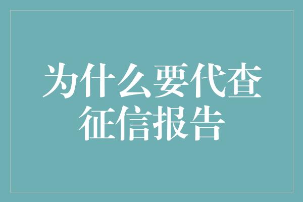 为什么要代查征信报告